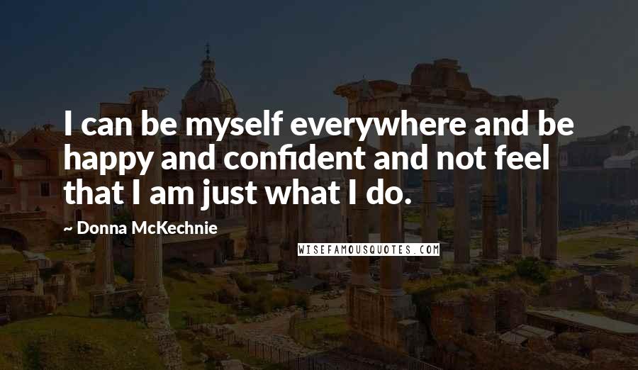 Donna McKechnie Quotes: I can be myself everywhere and be happy and confident and not feel that I am just what I do.