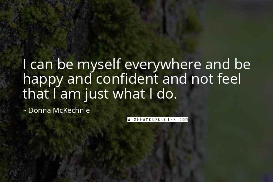 Donna McKechnie Quotes: I can be myself everywhere and be happy and confident and not feel that I am just what I do.