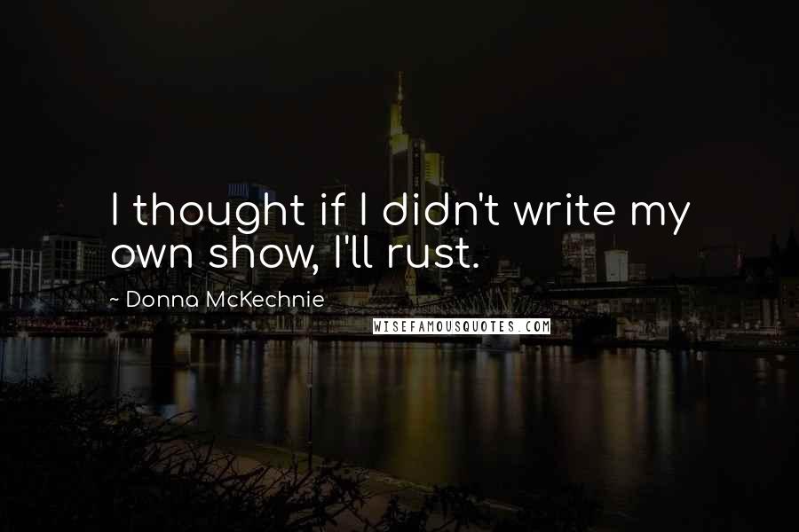 Donna McKechnie Quotes: I thought if I didn't write my own show, I'll rust.