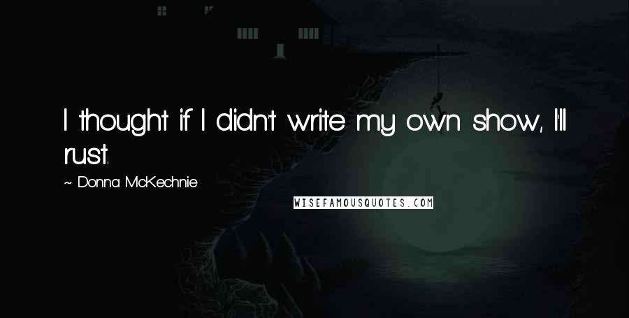 Donna McKechnie Quotes: I thought if I didn't write my own show, I'll rust.