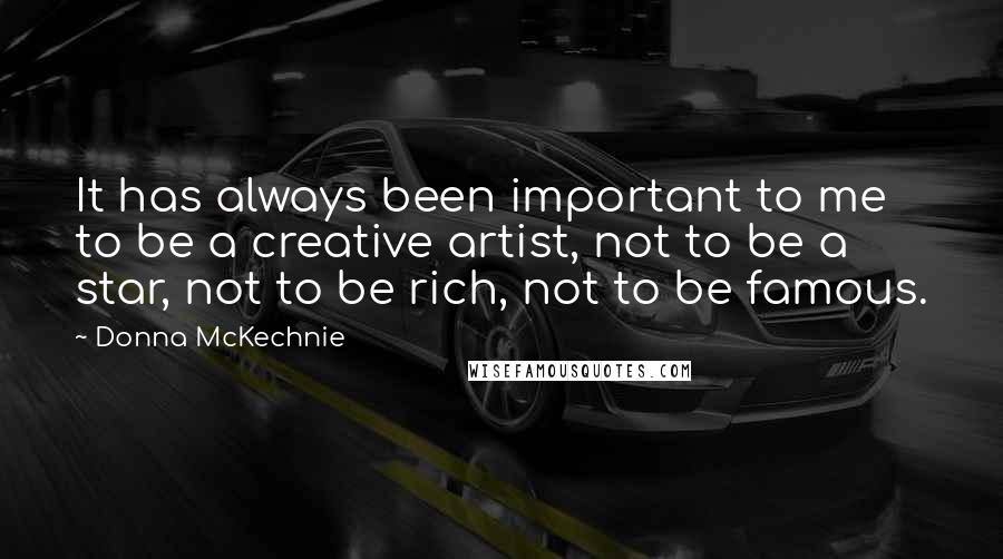 Donna McKechnie Quotes: It has always been important to me to be a creative artist, not to be a star, not to be rich, not to be famous.