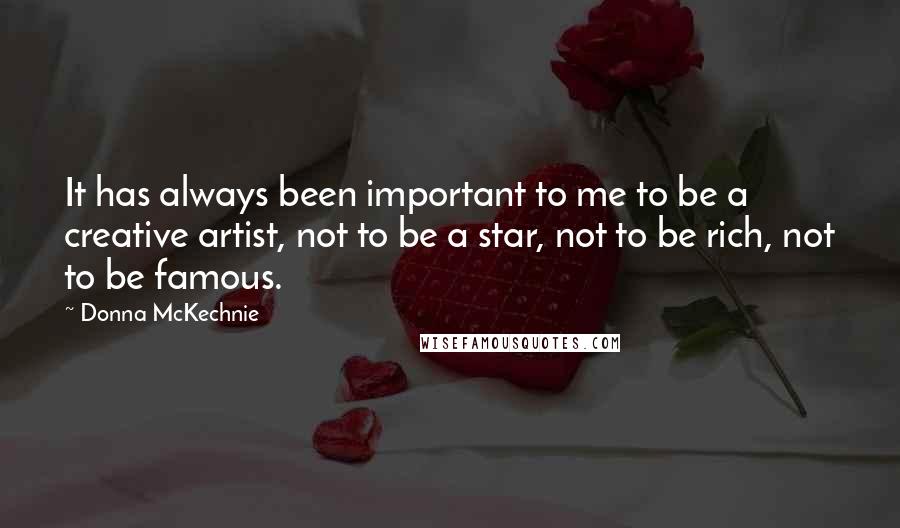 Donna McKechnie Quotes: It has always been important to me to be a creative artist, not to be a star, not to be rich, not to be famous.