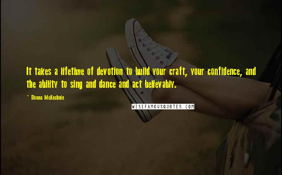 Donna McKechnie Quotes: It takes a lifetime of devotion to build your craft, your confidence, and the ability to sing and dance and act believably.