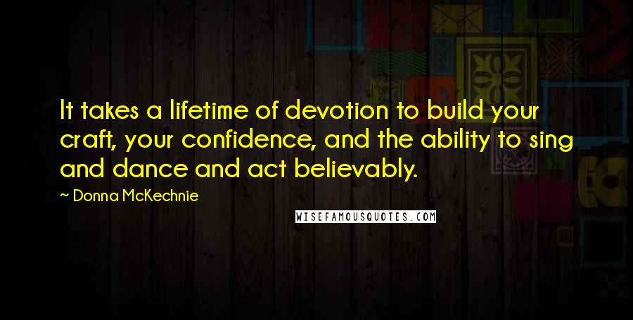 Donna McKechnie Quotes: It takes a lifetime of devotion to build your craft, your confidence, and the ability to sing and dance and act believably.