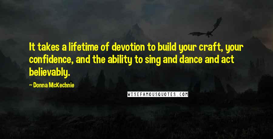 Donna McKechnie Quotes: It takes a lifetime of devotion to build your craft, your confidence, and the ability to sing and dance and act believably.