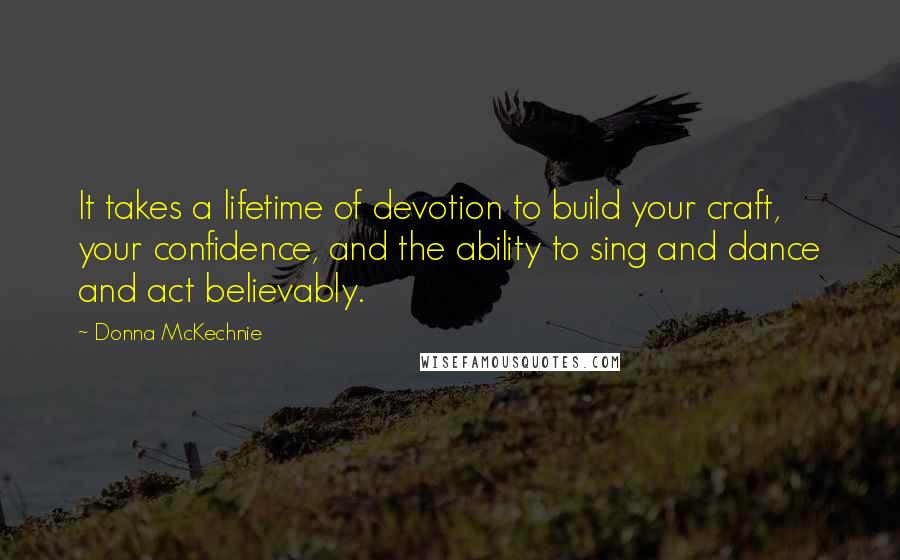Donna McKechnie Quotes: It takes a lifetime of devotion to build your craft, your confidence, and the ability to sing and dance and act believably.