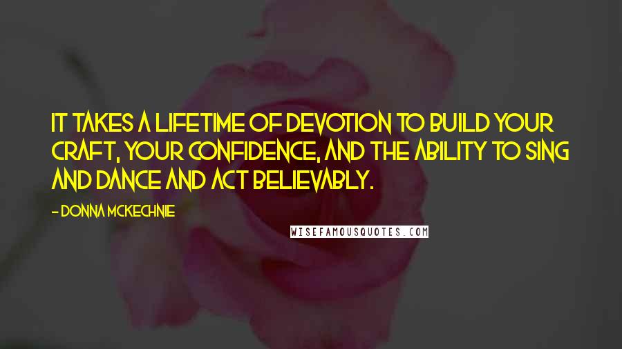 Donna McKechnie Quotes: It takes a lifetime of devotion to build your craft, your confidence, and the ability to sing and dance and act believably.