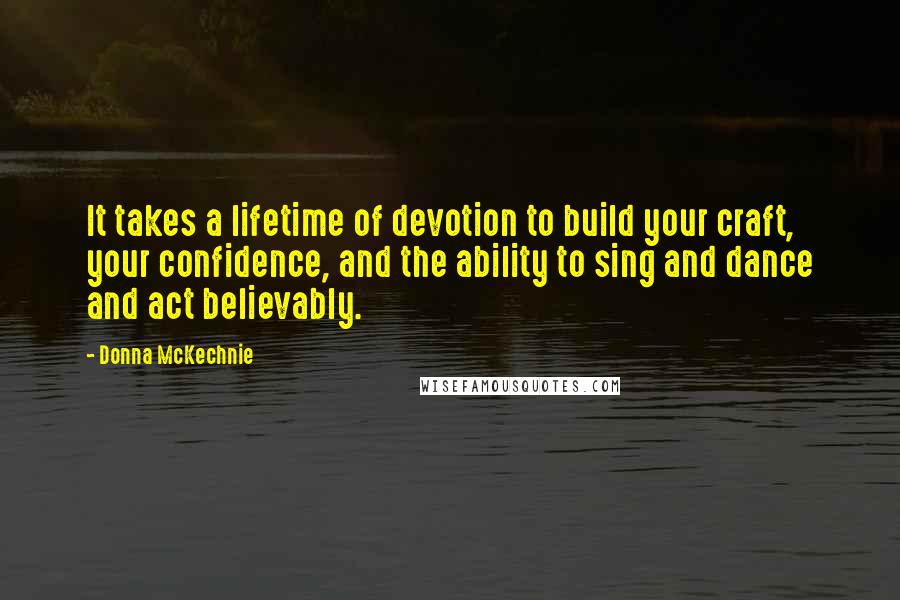 Donna McKechnie Quotes: It takes a lifetime of devotion to build your craft, your confidence, and the ability to sing and dance and act believably.