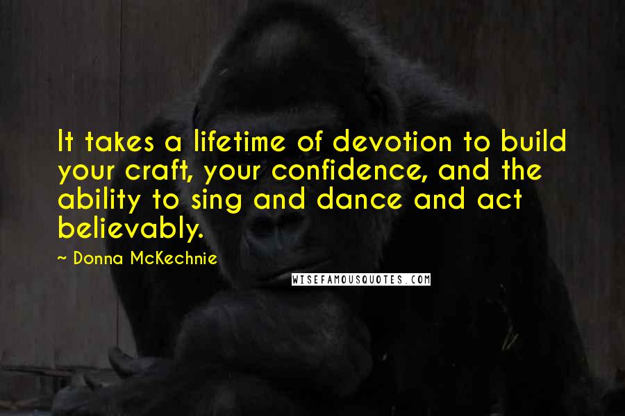 Donna McKechnie Quotes: It takes a lifetime of devotion to build your craft, your confidence, and the ability to sing and dance and act believably.