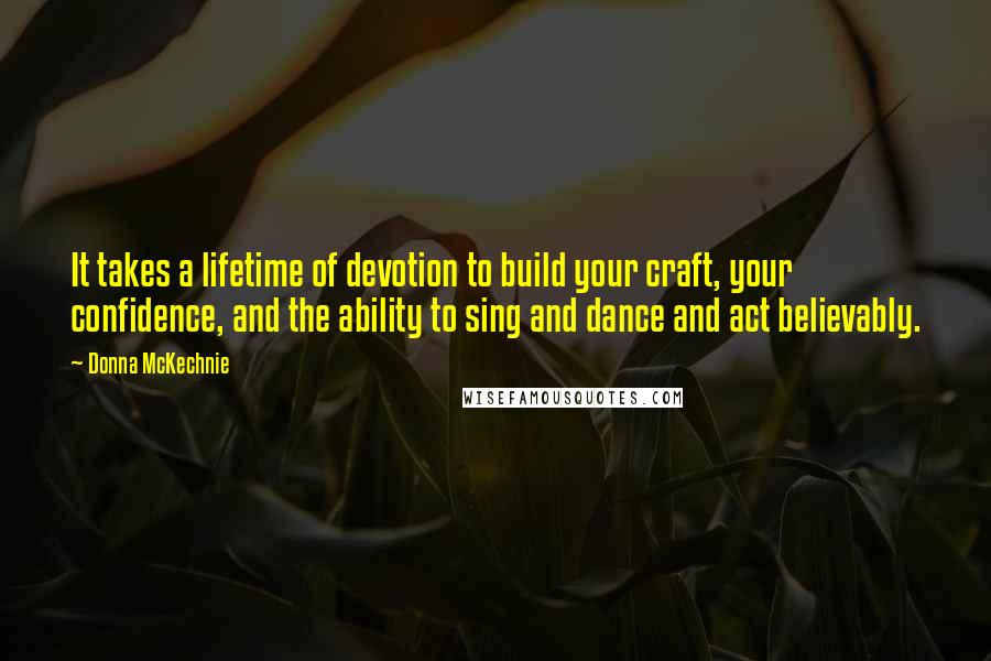 Donna McKechnie Quotes: It takes a lifetime of devotion to build your craft, your confidence, and the ability to sing and dance and act believably.