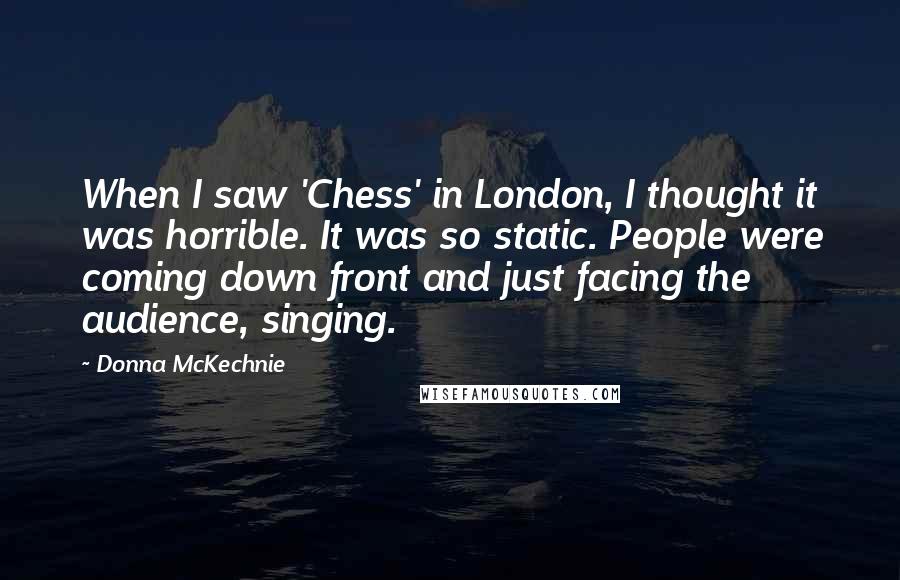 Donna McKechnie Quotes: When I saw 'Chess' in London, I thought it was horrible. It was so static. People were coming down front and just facing the audience, singing.