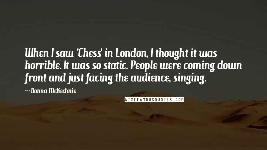 Donna McKechnie Quotes: When I saw 'Chess' in London, I thought it was horrible. It was so static. People were coming down front and just facing the audience, singing.