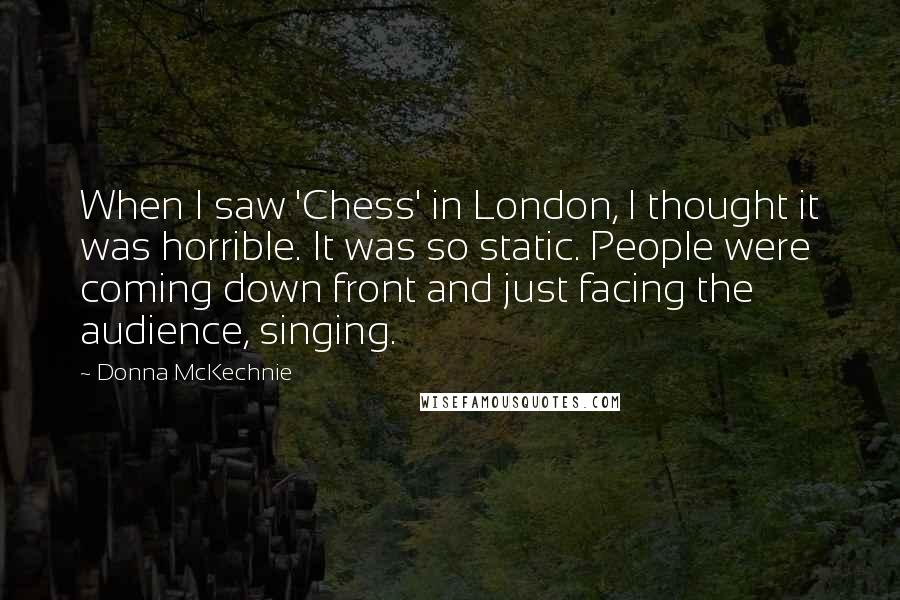 Donna McKechnie Quotes: When I saw 'Chess' in London, I thought it was horrible. It was so static. People were coming down front and just facing the audience, singing.