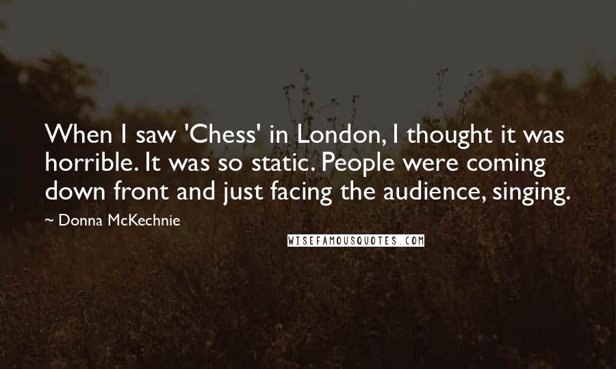 Donna McKechnie Quotes: When I saw 'Chess' in London, I thought it was horrible. It was so static. People were coming down front and just facing the audience, singing.