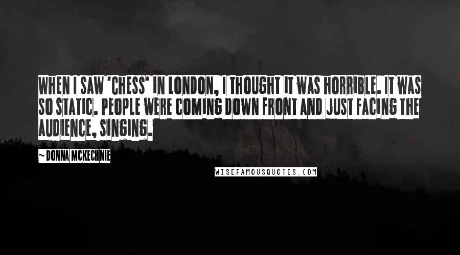 Donna McKechnie Quotes: When I saw 'Chess' in London, I thought it was horrible. It was so static. People were coming down front and just facing the audience, singing.