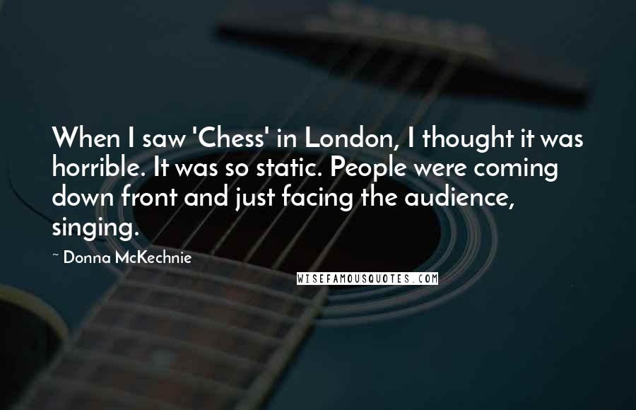 Donna McKechnie Quotes: When I saw 'Chess' in London, I thought it was horrible. It was so static. People were coming down front and just facing the audience, singing.