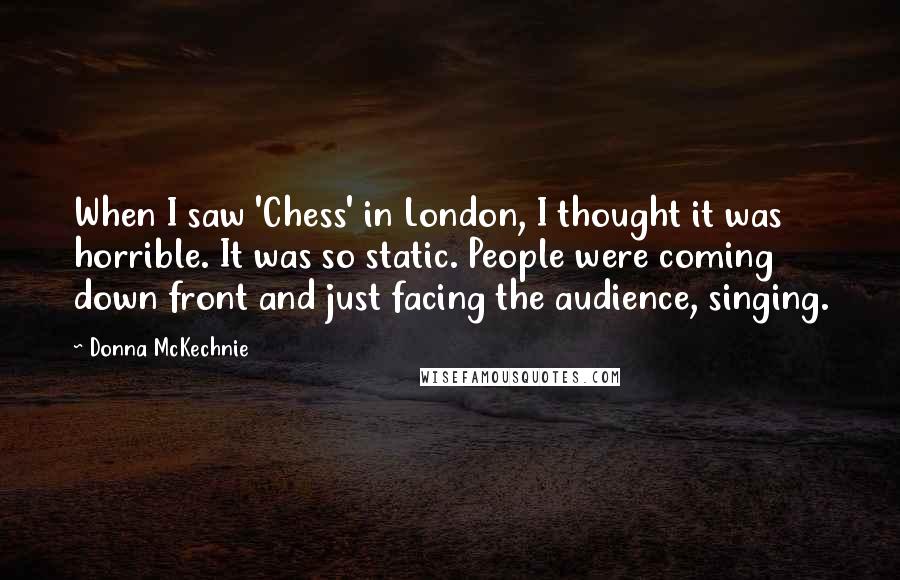 Donna McKechnie Quotes: When I saw 'Chess' in London, I thought it was horrible. It was so static. People were coming down front and just facing the audience, singing.