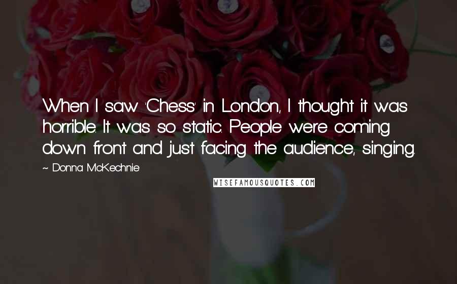 Donna McKechnie Quotes: When I saw 'Chess' in London, I thought it was horrible. It was so static. People were coming down front and just facing the audience, singing.