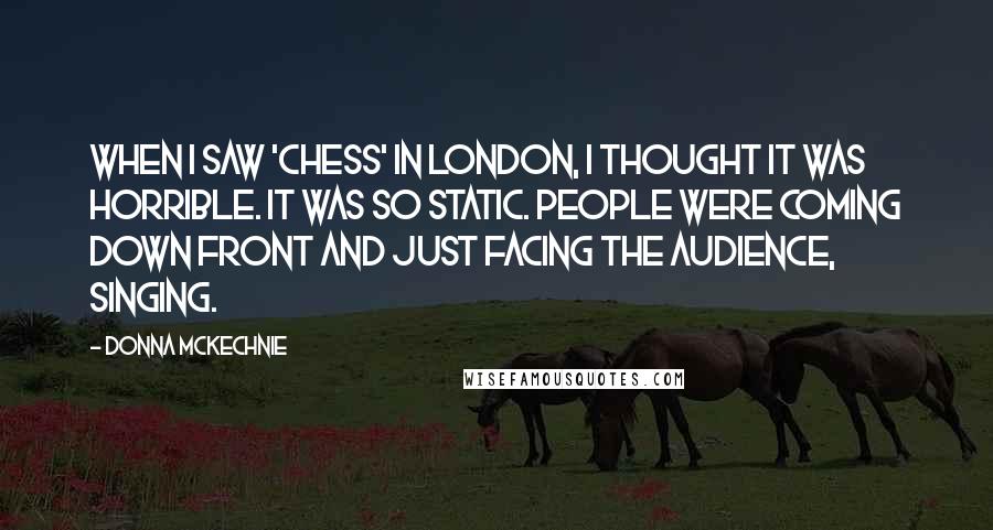 Donna McKechnie Quotes: When I saw 'Chess' in London, I thought it was horrible. It was so static. People were coming down front and just facing the audience, singing.