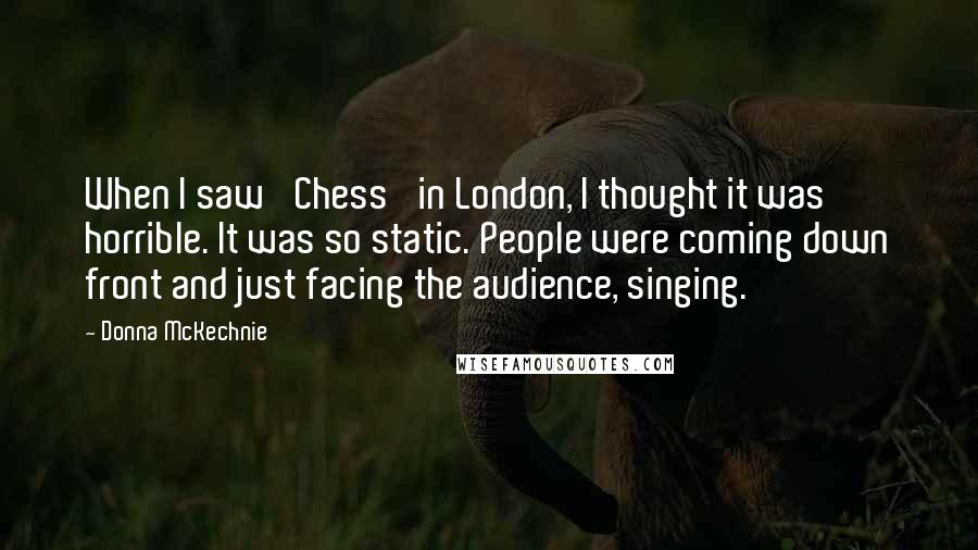 Donna McKechnie Quotes: When I saw 'Chess' in London, I thought it was horrible. It was so static. People were coming down front and just facing the audience, singing.