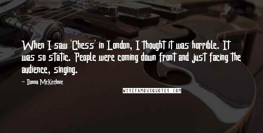 Donna McKechnie Quotes: When I saw 'Chess' in London, I thought it was horrible. It was so static. People were coming down front and just facing the audience, singing.