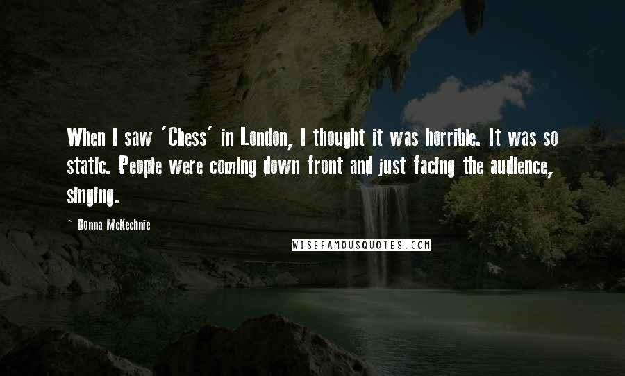 Donna McKechnie Quotes: When I saw 'Chess' in London, I thought it was horrible. It was so static. People were coming down front and just facing the audience, singing.