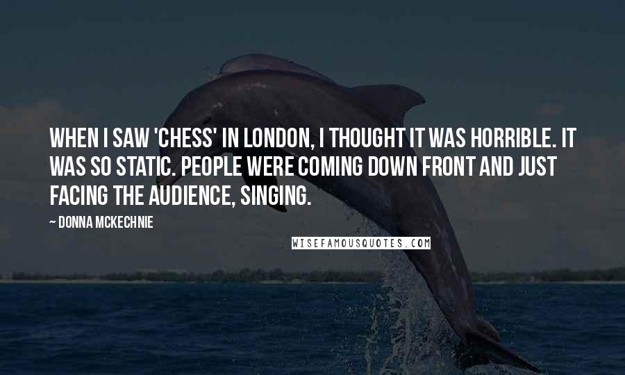 Donna McKechnie Quotes: When I saw 'Chess' in London, I thought it was horrible. It was so static. People were coming down front and just facing the audience, singing.