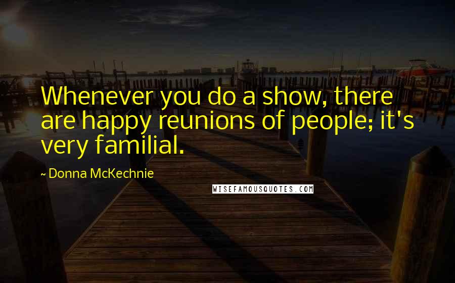 Donna McKechnie Quotes: Whenever you do a show, there are happy reunions of people; it's very familial.