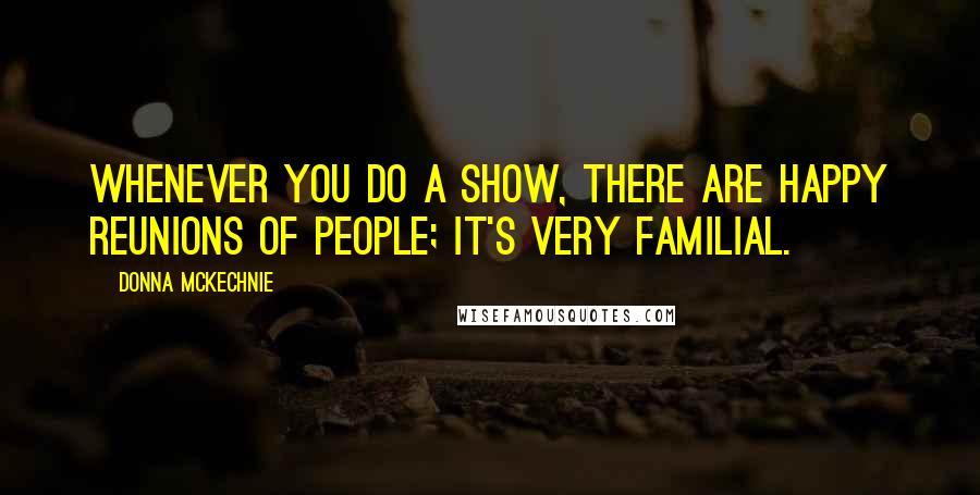 Donna McKechnie Quotes: Whenever you do a show, there are happy reunions of people; it's very familial.