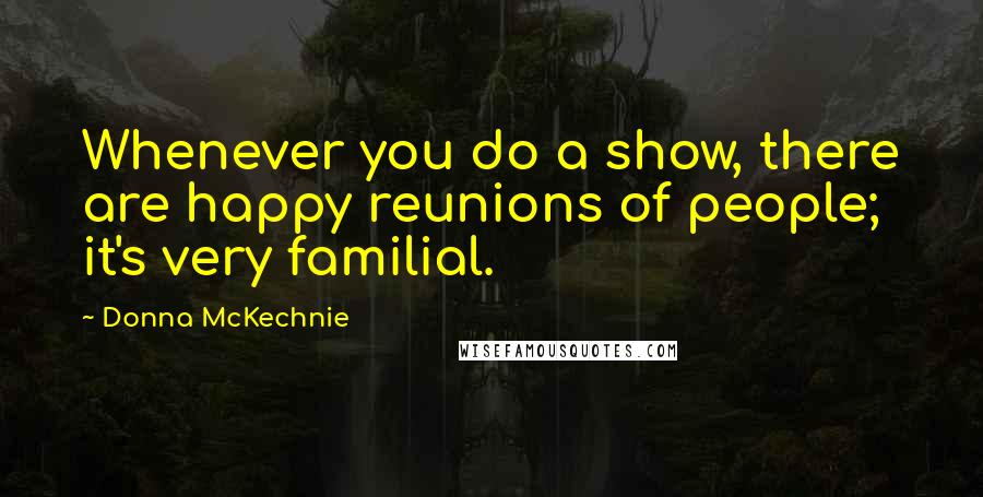 Donna McKechnie Quotes: Whenever you do a show, there are happy reunions of people; it's very familial.