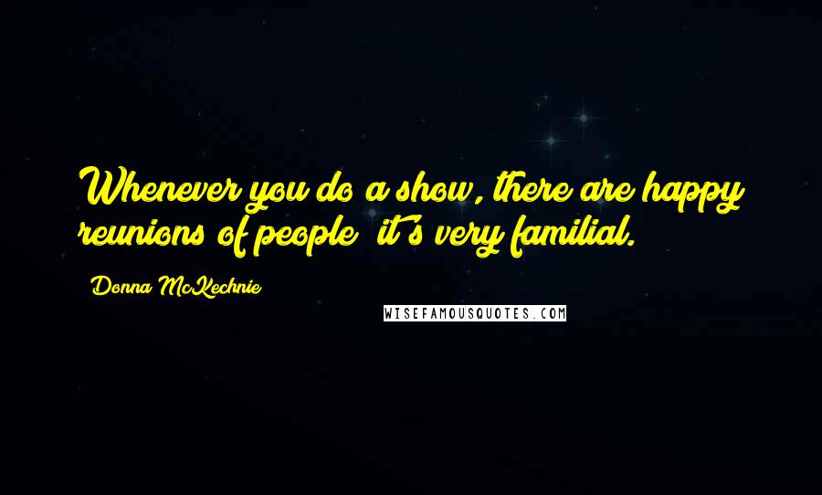 Donna McKechnie Quotes: Whenever you do a show, there are happy reunions of people; it's very familial.