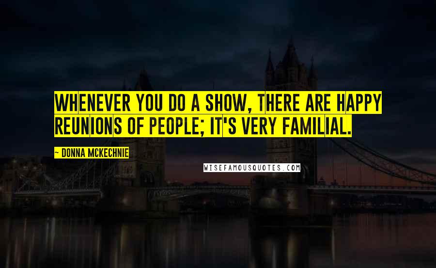 Donna McKechnie Quotes: Whenever you do a show, there are happy reunions of people; it's very familial.