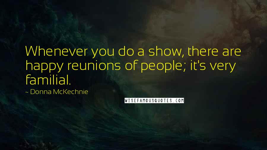 Donna McKechnie Quotes: Whenever you do a show, there are happy reunions of people; it's very familial.