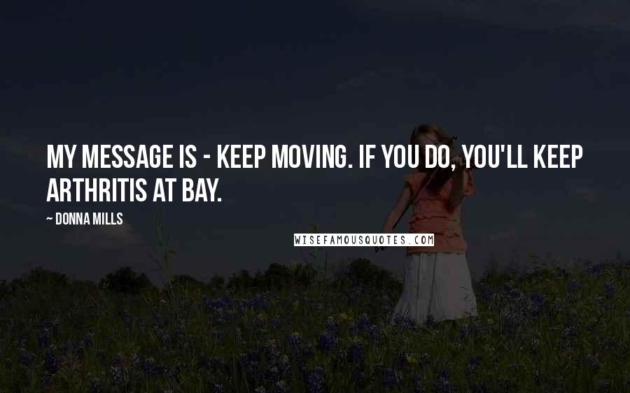 Donna Mills Quotes: My message is - keep moving. If you do, you'll keep arthritis at bay.