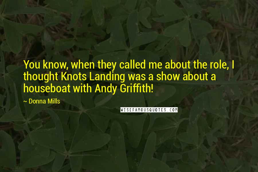 Donna Mills Quotes: You know, when they called me about the role, I thought Knots Landing was a show about a houseboat with Andy Griffith!