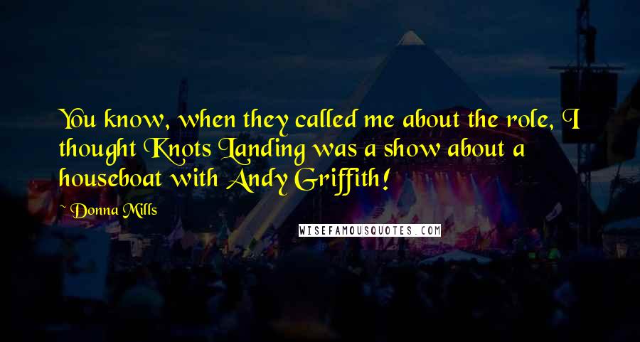 Donna Mills Quotes: You know, when they called me about the role, I thought Knots Landing was a show about a houseboat with Andy Griffith!