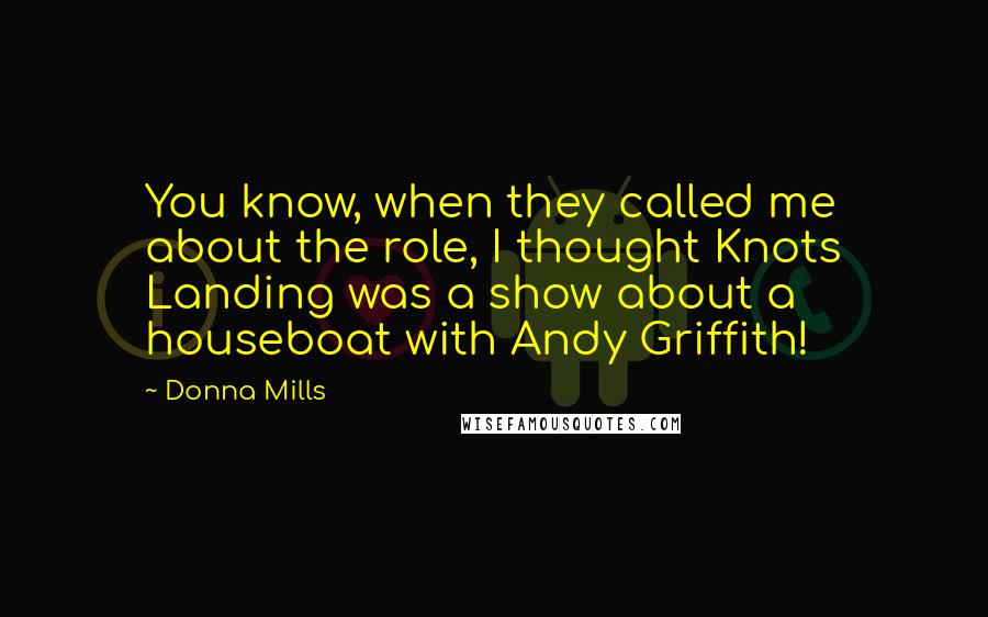 Donna Mills Quotes: You know, when they called me about the role, I thought Knots Landing was a show about a houseboat with Andy Griffith!