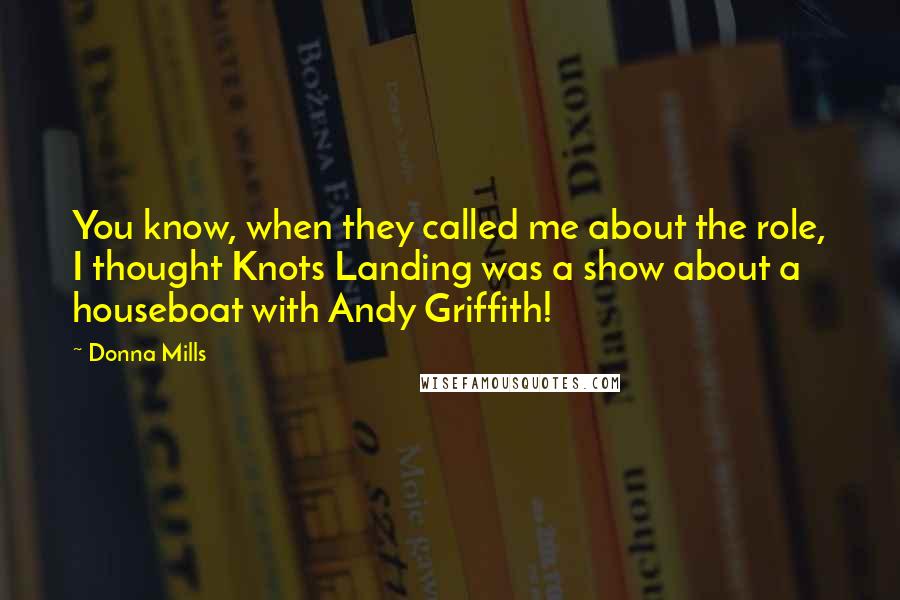 Donna Mills Quotes: You know, when they called me about the role, I thought Knots Landing was a show about a houseboat with Andy Griffith!