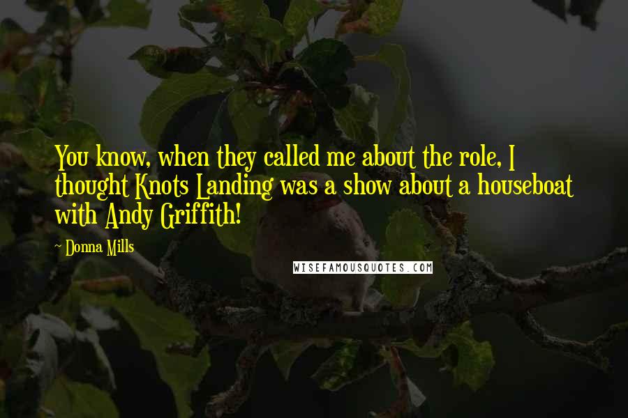 Donna Mills Quotes: You know, when they called me about the role, I thought Knots Landing was a show about a houseboat with Andy Griffith!