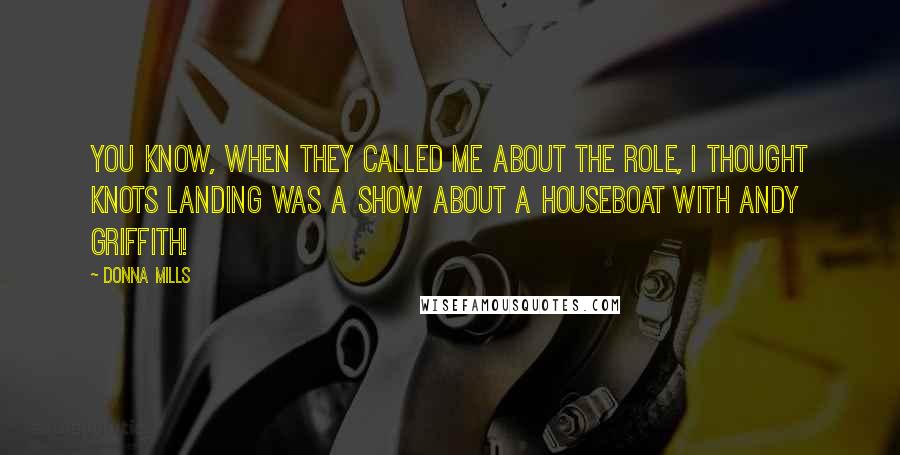 Donna Mills Quotes: You know, when they called me about the role, I thought Knots Landing was a show about a houseboat with Andy Griffith!