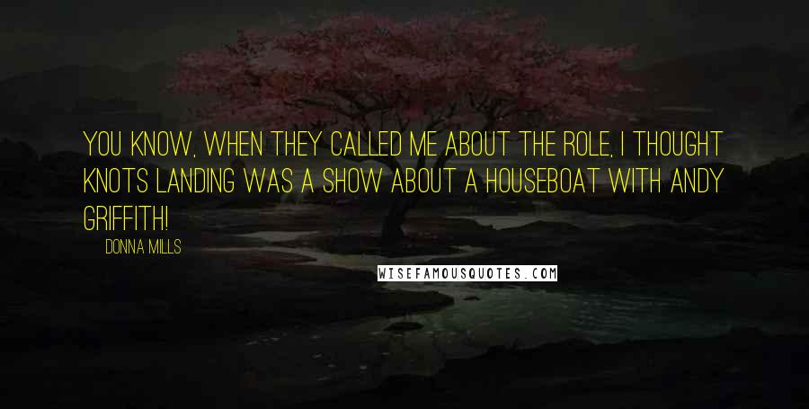 Donna Mills Quotes: You know, when they called me about the role, I thought Knots Landing was a show about a houseboat with Andy Griffith!