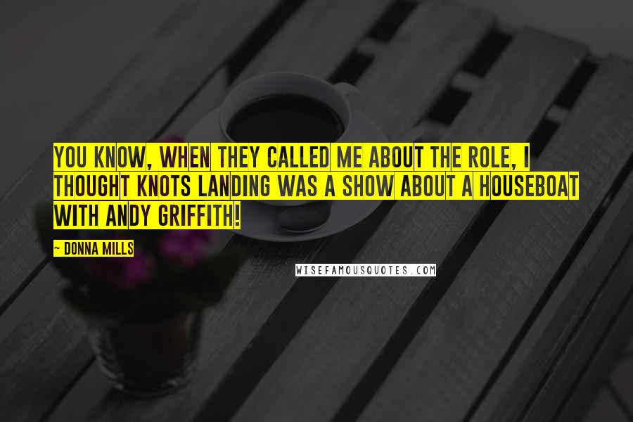 Donna Mills Quotes: You know, when they called me about the role, I thought Knots Landing was a show about a houseboat with Andy Griffith!