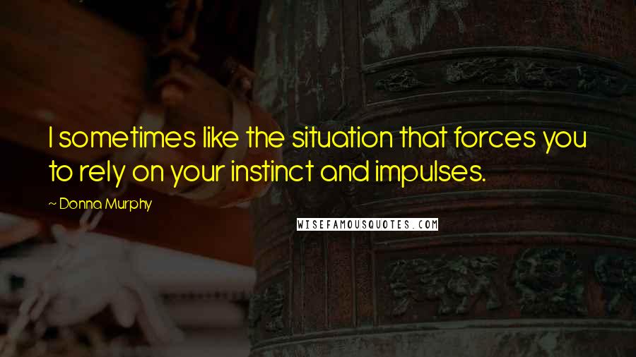 Donna Murphy Quotes: I sometimes like the situation that forces you to rely on your instinct and impulses.