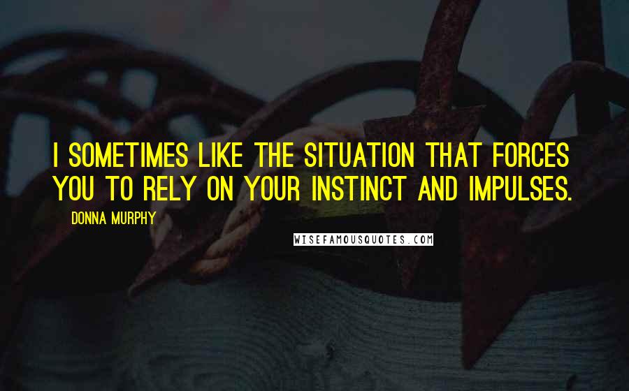 Donna Murphy Quotes: I sometimes like the situation that forces you to rely on your instinct and impulses.