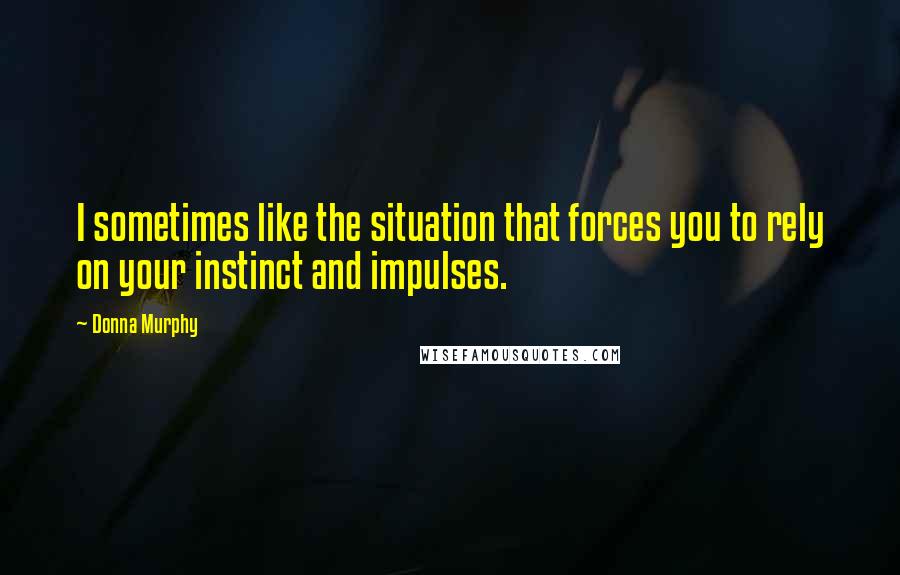 Donna Murphy Quotes: I sometimes like the situation that forces you to rely on your instinct and impulses.