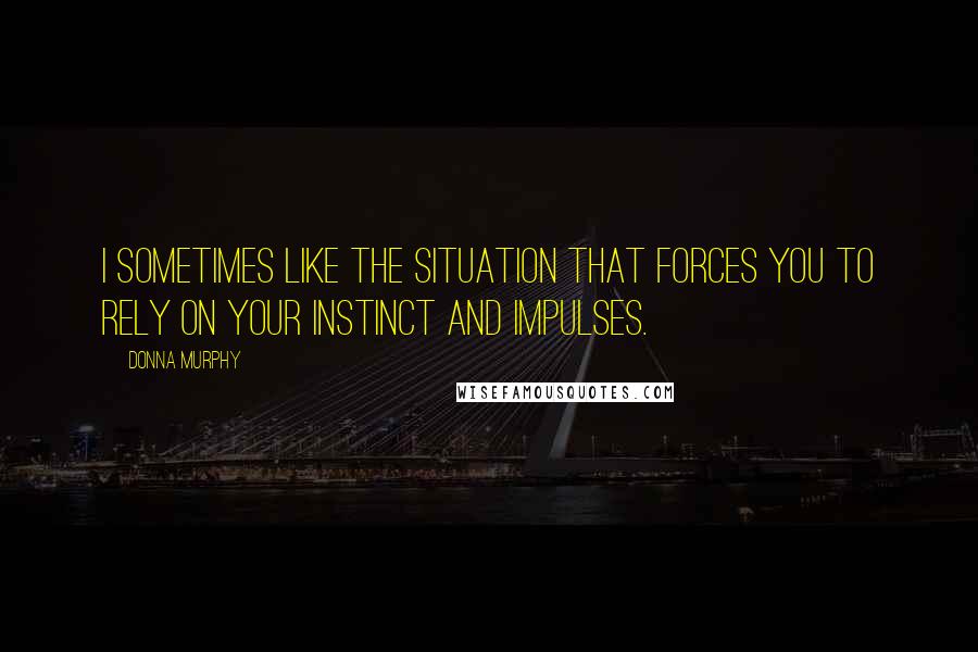 Donna Murphy Quotes: I sometimes like the situation that forces you to rely on your instinct and impulses.