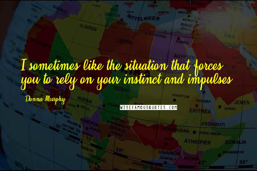 Donna Murphy Quotes: I sometimes like the situation that forces you to rely on your instinct and impulses.