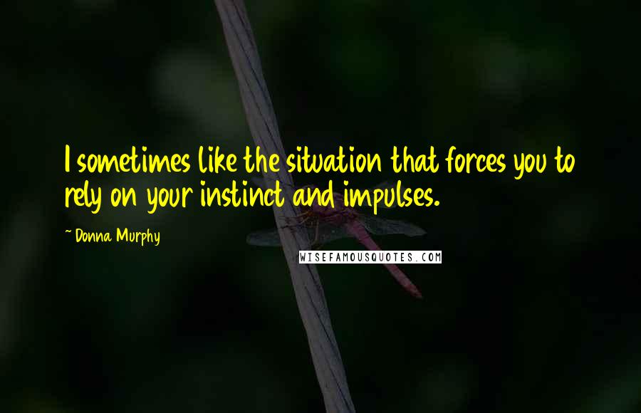 Donna Murphy Quotes: I sometimes like the situation that forces you to rely on your instinct and impulses.