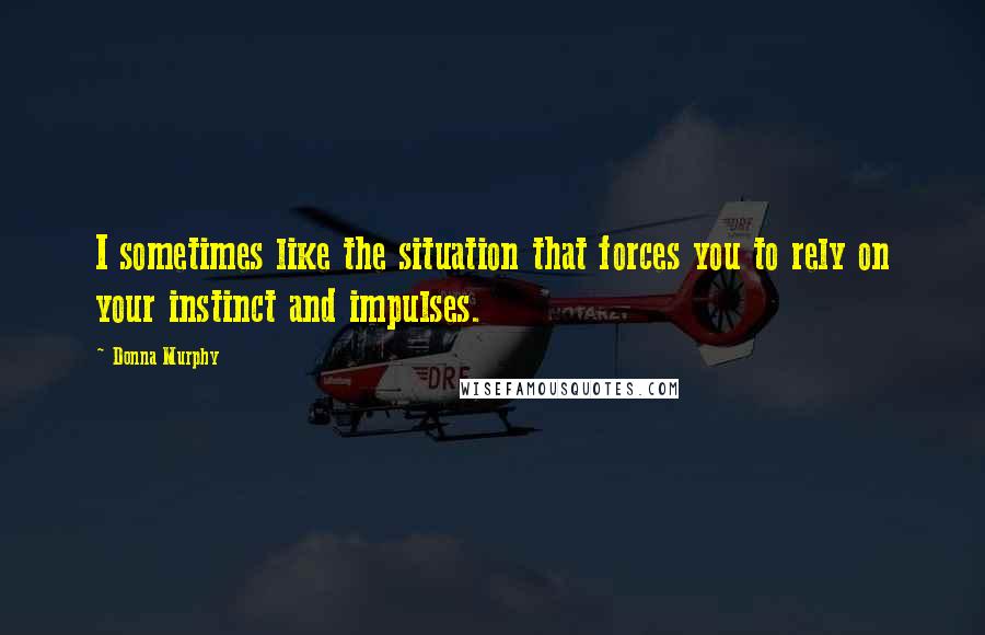 Donna Murphy Quotes: I sometimes like the situation that forces you to rely on your instinct and impulses.