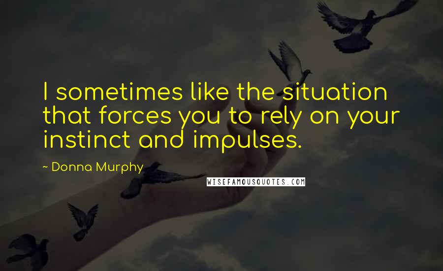 Donna Murphy Quotes: I sometimes like the situation that forces you to rely on your instinct and impulses.